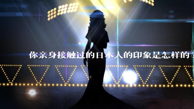 你亲身接触过的日本人的印象是怎样的?