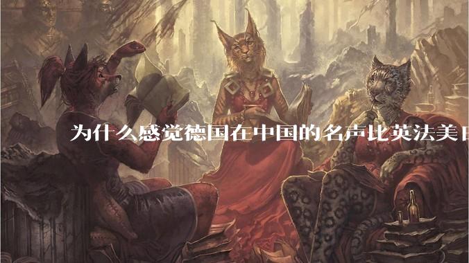 为什么感觉德国在中国的名声比英法美日好一点？